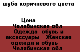 шуба коричневого цвета › Цена ­ 3 000 - Челябинская обл. Одежда, обувь и аксессуары » Женская одежда и обувь   . Челябинская обл.